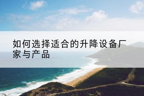 衡东电动升降平台厂家-如何选择适合的升降设备厂家与产品
