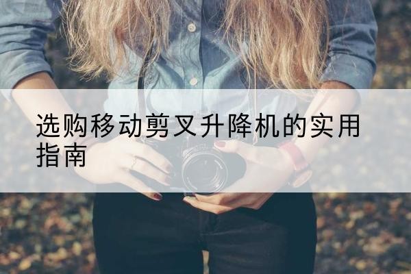 衡东移动剪叉升降机怎么选-选购移动剪叉升降机的实用指南