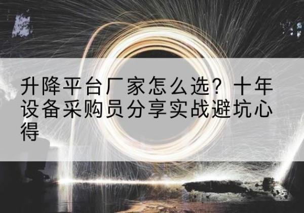 衡东升降平台厂家-怎么选？十年设备采购员分享实战避坑心得