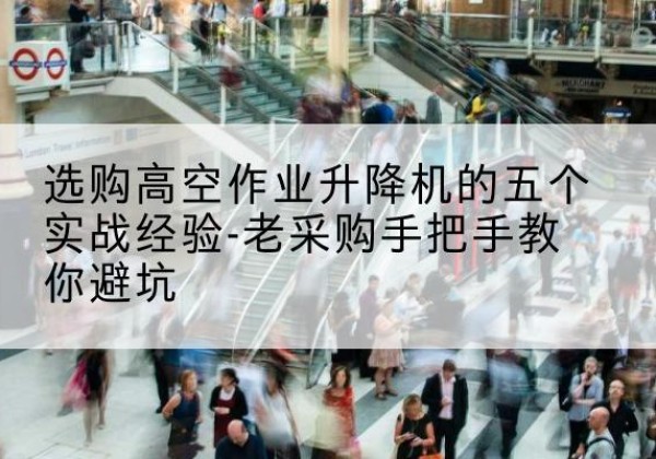衡东高空作业升降机厂家-选购高空作业升降机的五个实战经验-老采购手把手教你避坑