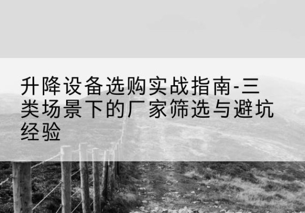 衡东移动式升降机厂家推荐-升降设备选购实战指南-三类场景下的厂家筛选与避坑经验