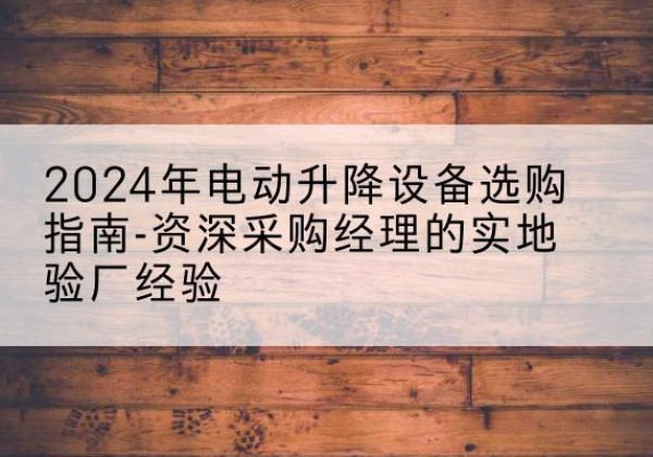 衡东电动剪叉升降平台厂家-2024年电动升降设备选购指南-资深采购经理的实地验厂经验