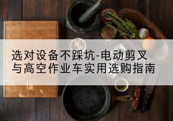 衡东电动剪叉升降平台怎么选-选对设备不踩坑-电动剪叉与高空作业车实用选购指南