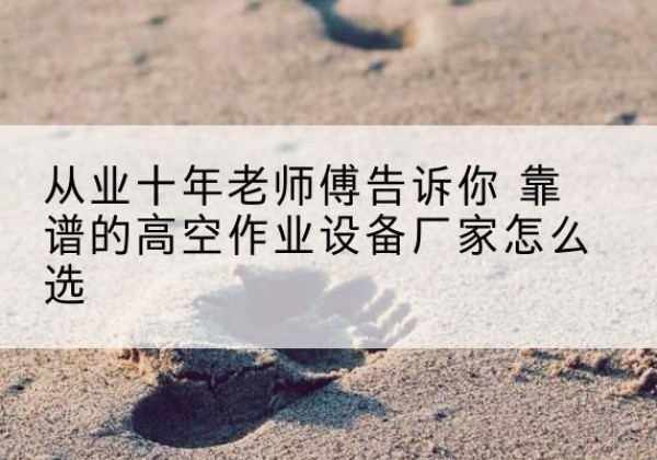 衡东高空作业升降机厂家推荐-从业十年老师傅告诉你 靠谱的高空作业设备厂家怎么选