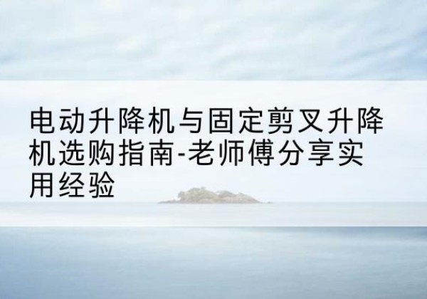 衡东电动升降机怎么选-电动升降机与固定剪叉升降机选购指南-老师傅分享实用经验