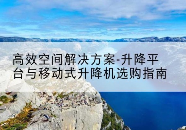衡东升降平台厂家-*空间解决方案-升降平台与移动式升降机选购指南