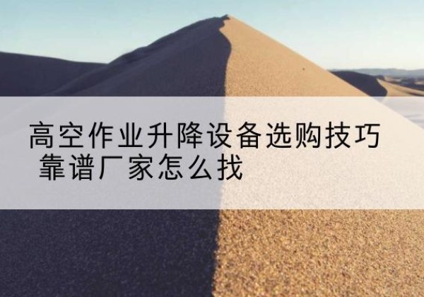 衡东电动升降平台厂家推荐-高空作业升降设备选购技巧 靠谱厂家怎么找