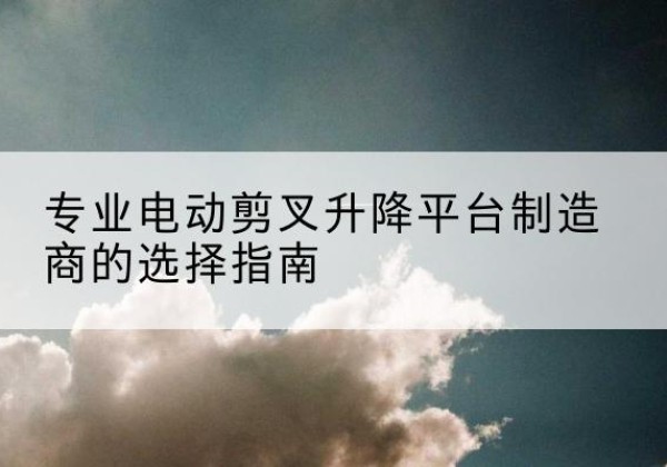 衡东电动剪叉升降平台厂家-专业电动剪叉升降平台制造商的选择指南