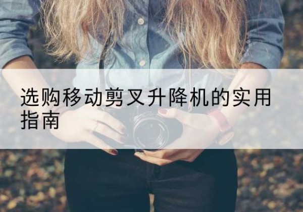 衡东移动剪叉升降机怎么选-选购移动剪叉升降机的实用指南