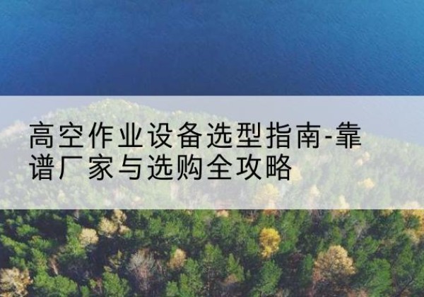 衡东升降车厂家-高空作业设备选型指南-靠谱厂家与选购全攻略
