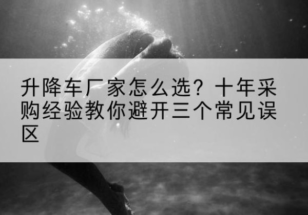衡东升降车厂家-怎么选？十年采购经验教你避开三个常见误区
