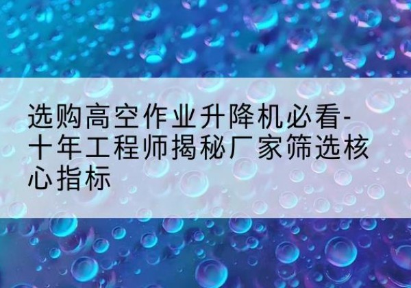 衡东高空作业升降机厂家推荐-选购高空作业升降机必看-十年工程师揭秘厂家筛选核心指标