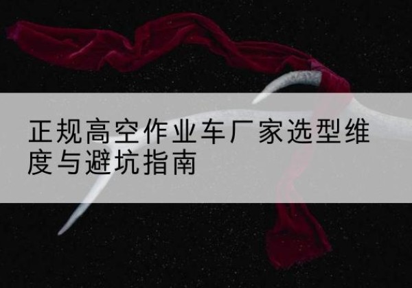衡东高空作业车厂家-正规选型维度与避坑指南